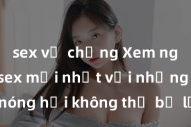 sex vợ chồng Xem ngay phim sex mới nhất với những cảnh nóng hổi không thể bỏ lỡ! Cơ hội tận hưởng những khoảnh khắc đầy kích thích ngay hôm nay!