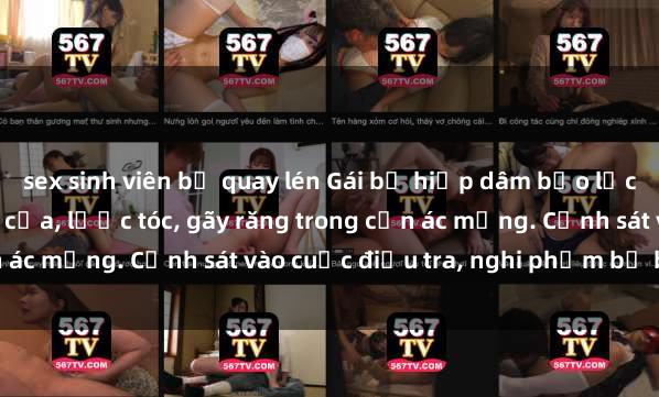 sex sinh viên bị quay lén Gái bị hiếp dâm bạo lực tại nơi làm việc: Đâm cứa, lược tóc, gãy răng trong cơn ác mộng. Cảnh sát vào cuộc điều tra, nghi phạm bị bắt giữ.