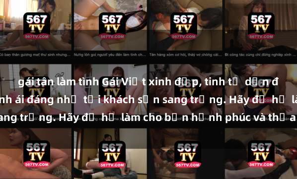 gái tân làm tình Gái Việt xinh đẹp, tinh tế dẫn đường cho trải nghiệm tình ái đáng nhớ tại khách sạn sang trọng. Hãy để họ làm cho bạn hạnh phúc và thỏa mãn.