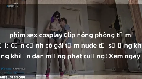 phim sex cosplay Clip nóng phòng tắm gây sốt mạng xã hội: Cận cảnh cô gái tắm nude tự sướng khiến dân mạng phát cuồng! Xem ngay trước khi bị xóa!