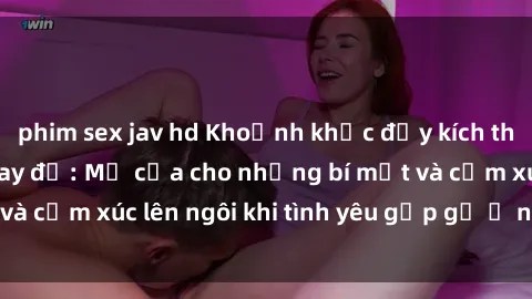 phim sex jav hd Khoảnh khắc đầy kích thích trong phòng thay đồ: Mở cửa cho những bí mật và cảm xúc lên ngôi khi tình yêu gặp gỡ ở nơi riêng tư