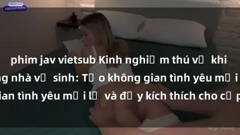 phim jav vietsub Kinh nghiệm thú vị khi thực hiện sex trong nhà vệ sinh: Tạo không gian tình yêu mới lạ và đầy kích thích cho cặp đôi!