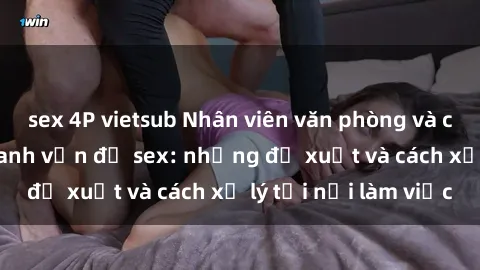 sex 4P vietsub Nhân viên văn phòng và câu chuyện xoay quanh vấn đề sex: những đề xuất và cách xử lý tại nơi làm việc