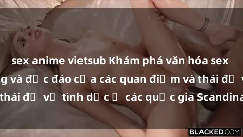 sex anime vietsub Khám phá văn hóa sex Bắc Âu: Sự đa dạng và độc đáo của các quan điểm và thái độ về tình dục ở các quốc gia Scandinavian và Baltic