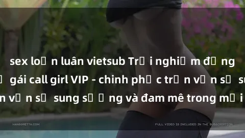 sex loạn luân vietsub Trải nghiệm đẳng cấp với dịch vụ gái call girl VIP - chinh phục trọn vẹn sự sung sướng và đam mê trong mỗi khoảnh khắc!