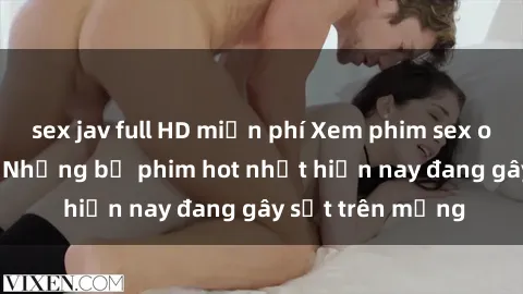 sex jav full HD miễn phí Xem phim sex online miễn phí - Những bộ phim hot nhất hiện nay đang gây sốt trên mạng