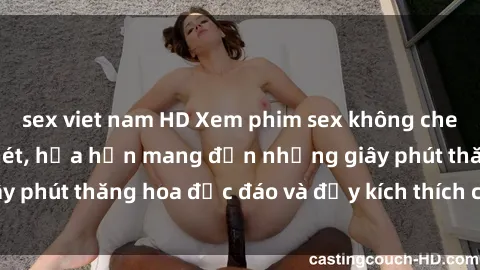 sex viet nam HD Xem phim sex không che HD miễn phí cực nét, hứa hẹn mang đến những giây phút thăng hoa độc đáo và đầy kích thích cho quý vị!