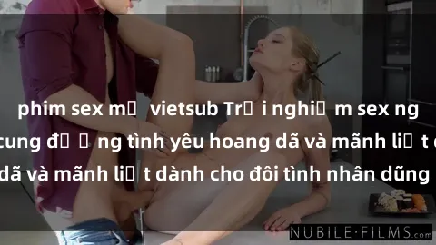 phim sex mỹ vietsub Trải nghiệm sex ngoài trời: Những cung đường tình yêu hoang dã và mãnh liệt dành cho đôi tình nhân dũng cảm