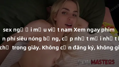 sex người mẫu việt nam Xem ngay phim sex không che miễn phí siêu nóng bỏng, cập nhật mới nhất hàng ngày chỉ trong giây. Không cần đăng ký, không giới hạn, thỏa mãn mọi lứa tuổi.