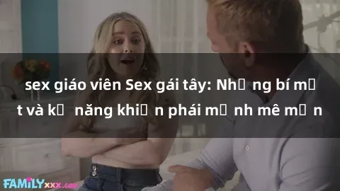 sex giáo viên Sex gái tây: Những bí mật và kỹ năng khiến phái mạnh mê mẩn