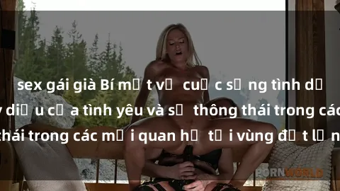 sex gái già Bí mật về cuộc sống tình dục ở Bắc Âu: Sự kỳ diệu của tình yêu và sự thông thái trong các mối quan hệ tại vùng đất lạnh lẽo này.