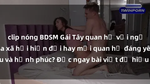 clip nóng BDSM Gái Tây quan hệ với người Việt: Nỗi lo của xã hội hiện đại hay mối quan hệ đáng yêu và hạnh phúc? Đọc ngay bài viết để hiểu rõ hơn về chủ đề này!