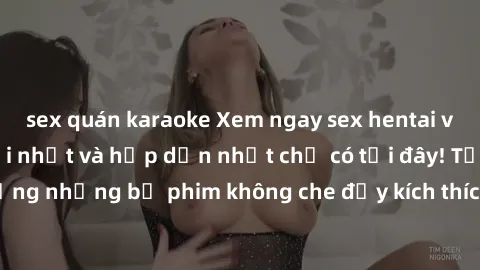 sex quán karaoke Xem ngay sex hentai vietsub không che mới nhất và hấp dẫn nhất chỉ có tại đây! Tận hưởng những bộ phim không che đầy kích thích và mãn nhãn ngay hôm nay.