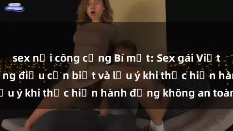 sex nơi công cộng Bí mật: Sex gái Việt Nam có bầu - Những điều cần biết và lưu ý khi thực hiện hành động không an toàn