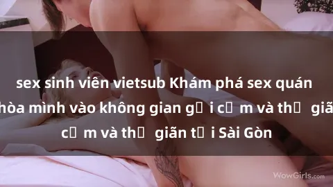 sex sinh viên vietsub Khám phá sex quán cà phê: Nơi hòa mình vào không gian gợi cảm và thư giãn tại Sài Gòn