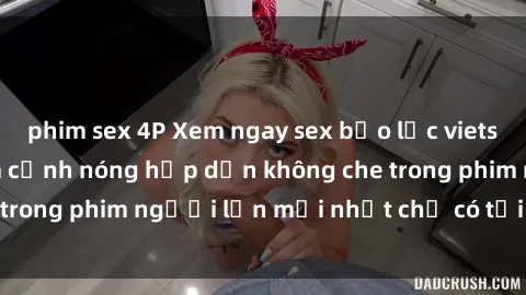 phim sex 4P Xem ngay sex bạo lực vietsub tại nhà, đón xem cảnh nóng hấp dẫn không che trong phim người lớn mới nhất chỉ có tại VietsubTV.
