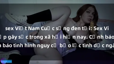 sex Việt Nam Cuộc sống đen tối: Sex Việt Nam cưỡng hiếp gây sốc trong xã hội hiện nay. Cảnh báo tình hình nguy cơ bạo lực tình dục ngày càng gia tăng.