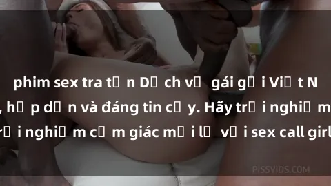 phim sex tra tấn Dịch vụ gái gọi Việt Nam chất lượng cao, hấp dẫn và đáng tin cậy. Hãy trải nghiệm cảm giác mới lạ với sex call girl Việt Nam.