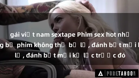 gái việt nam sextape Phim sex hot nhất năm  Top những bộ phim không thể bỏ lỡ, đánh bật mọi kỷ lục trước đó