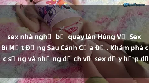 sex nhà nghỉ bị quay lén Hùng Vỹ Sex Việt Nam: Những Bí Mật Đằng Sau Cánh Cửa Đỏ. Khám phá cuộc sống và những dịch vụ sex đầy hấp dẫn của người Việt Nam.