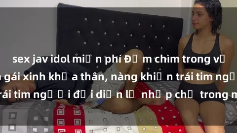 sex jav idol miễn phí Đắm chìm trong vẻ đẹp tự nhiên của gái xinh khỏa thân, nàng khiến trái tim người đối diện lỡ nhịp chỉ trong một cái nhìn.