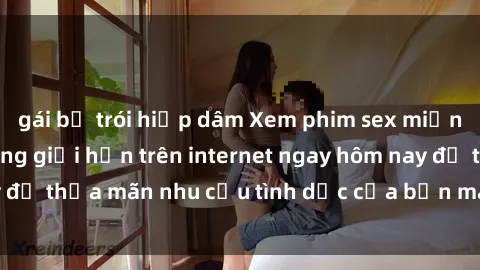 gái bị trói hiếp dâm Xem phim sex miễn phí hoàn toàn không giới hạn trên internet ngay hôm nay để thỏa mãn nhu cầu tình dục của bạn mà không tốn chi phí.