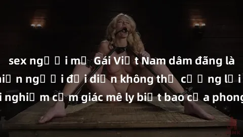sex người mỹ Gái Việt Nam dâm đãng làm tình say đắm, khiến người đối diện không thể cưỡng lại được. Hãy trải nghiệm cảm giác mê ly biết bao của phong cách yêu đương đậm chất dân tộc!