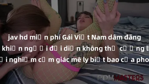 jav hd miễn phí Gái Việt Nam dâm đãng làm tình say đắm, khiến người đối diện không thể cưỡng lại được. Hãy trải nghiệm cảm giác mê ly biết bao của phong cách yêu đương đậm chất dân tộc!