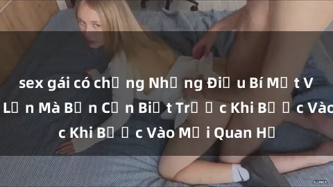 sex gái có chồng Những Điều Bí Mật Về Sex Người Lớn Mà Bạn Cần Biết Trước Khi Bước Vào Mối Quan Hệ