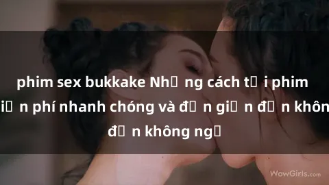 phim sex bukkake Những cách tải phim sex miễn phí nhanh chóng và đơn giản đến không ngờ