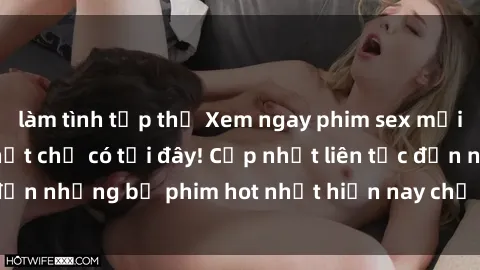 làm tình tập thể Xem ngay phim sex mới nhất, hấp dẫn nhất chỉ có tại đây! Cập nhật liên tục đến những bộ phim hot nhất hiện nay chỉ trong vài cú click!