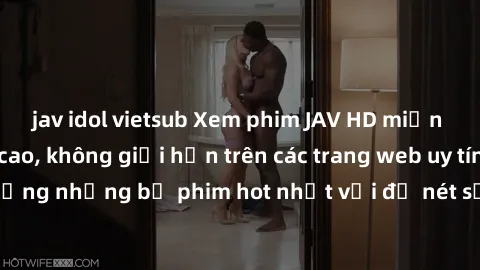 jav idol vietsub Xem phim JAV HD miễn phí chất lượng cao, không giới hạn trên các trang web uy tín. Yên tâm tận hưởng những bộ phim hot nhất với độ nét sắc sảo, đẹp mắt ngay tại nhà. Hãy trải nghiệm n