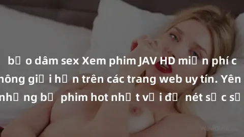bạo dâm sex Xem phim JAV HD miễn phí chất lượng cao, không giới hạn trên các trang web uy tín. Yên tâm tận hưởng những bộ phim hot nhất với độ nét sắc sảo, đẹp mắt ngay tại nhà. Hãy trải nghiệm ngay!