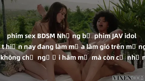 phim sex BDSM Những bộ phim JAV idol không che hot nhất hiện nay đang làm mưa làm gió trên mạng, hấp dẫn không chỉ người hâm mộ mà còn cả những ai mới tìm hiểu về thể loại này!