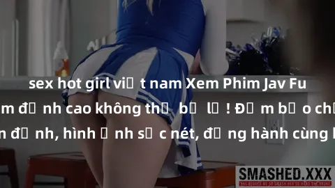 sex hot girl việt nam Xem Phim Jav Full HD: Những bộ phim đỉnh cao không thể bỏ lỡ! Đảm bảo chất lượng ổn định, hình ảnh sắc nét, đồng hành cùng bạn trong những giây phút thư giãn!
