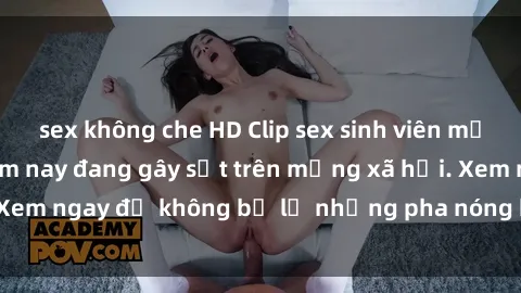 sex không che HD Clip sex sinh viên mới nhất hot nhất năm nay đang gây sốt trên mạng xã hội. Xem ngay để không bỏ lỡ những pha nóng không thể bỏ qua!