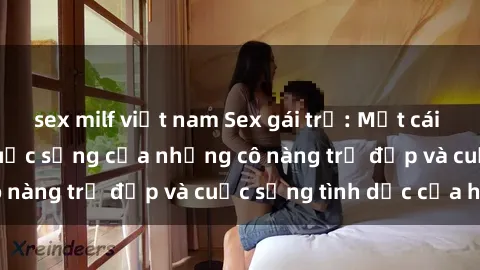 sex milf việt nam Sex gái trẻ: Một cái nhìn sâu lắng vào cuộc sống của những cô nàng trẻ đẹp và cuộc sống tình dục của họ