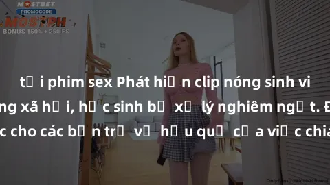 tải phim sex Phát hiện clip nóng sinh viên gây sốt trên mạng xã hội, học sinh bị xử lý nghiêm ngặt. Đây là cảnh giác cho các bạn trẻ về hậu quả của việc chia sẻ thông tin trái phép trên internet.