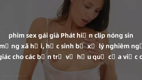 phim sex gái già Phát hiện clip nóng sinh viên gây sốt trên mạng xã hội, học sinh bị xử lý nghiêm ngặt. Đây là cảnh giác cho các bạn trẻ về hậu quả của việc chia sẻ thông tin trái phép trên internet.