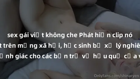 sex gái việt không che Phát hiện clip nóng sinh viên gây sốt trên mạng xã hội, học sinh bị xử lý nghiêm ngặt. Đây là cảnh giác cho các bạn trẻ về hậu quả của việc chia sẻ thông tin trái phép trên inte