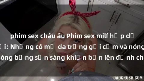 phim sex châu âu Phim sex milf hấp dẫn nhất mọi thời đại: Những cô mẹ da trắng gợi cảm và nóng bỏng sẵn sàng khiến bạn lên đỉnh chỉ trong chớp mắt!