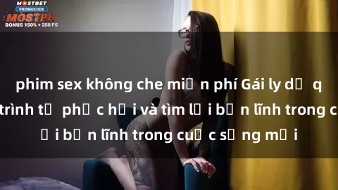 phim sex không che miễn phí Gái ly dị quan hệ: Hành trình tự phục hồi và tìm lại bản lĩnh trong cuộc sống mới