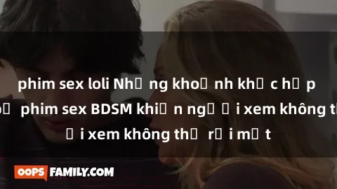 phim sex loli Những khoảnh khắc hấp dẫn trong bộ phim sex BDSM khiến người xem không thể rời mắt