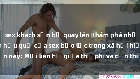 sex khách sạn bị quay lén Khám phá những nguyên nhân và hậu quả của sex bạo lực trong xã hội hiện nay: Mối liên hệ giữa thị phi và cần thiết phải ngăn chặn.