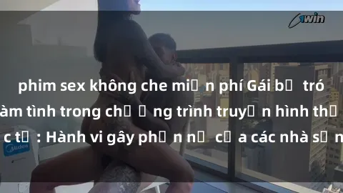 phim sex không che miễn phí Gái bị trói và bị ép buộc làm tình trong chương trình truyền hình thực tế: Hành vi gây phẫn nộ của các nhà sản xuất và người xem.