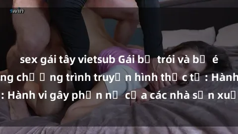 sex gái tây vietsub Gái bị trói và bị ép buộc làm tình trong chương trình truyền hình thực tế: Hành vi gây phẫn nộ của các nhà sản xuất và người xem.