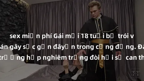 sex miễn phí Gái mới 18 tuổi bị trói và bị hiếp dâm: Vụ án gây sốc gần đâyến trong cộng đồng. Đây là một trường hợp nghiêm trọng đòi hỏi sự can thiệp mạnh mẽ từ phía công lý.