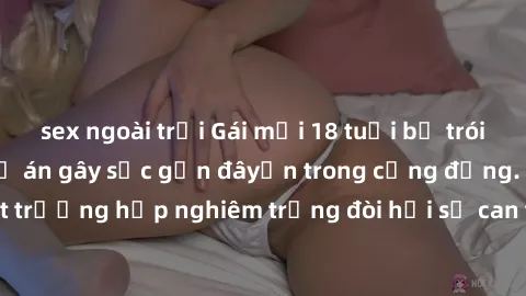 sex ngoài trời Gái mới 18 tuổi bị trói và bị hiếp dâm: Vụ án gây sốc gần đâyến trong cộng đồng. Đây là một trường hợp nghiêm trọng đòi hỏi sự can thiệp mạnh mẽ từ phía công lý.