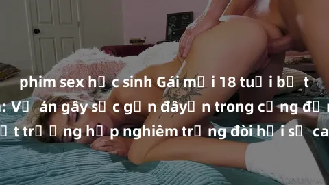 phim sex học sinh Gái mới 18 tuổi bị trói và bị hiếp dâm: Vụ án gây sốc gần đâyến trong cộng đồng. Đây là một trường hợp nghiêm trọng đòi hỏi sự can thiệp mạnh mẽ từ phía công lý.