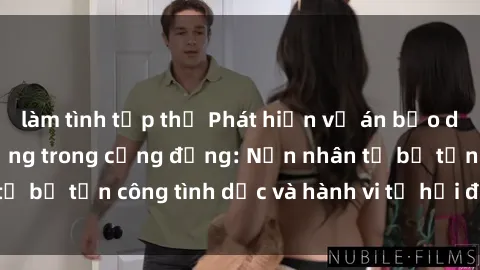 làm tình tập thể Phát hiện vụ án bạo dâm sex gây chấn động trong cộng đồng: Nạn nhân tố bị tấn công tình dục và hành vi tệ hại được tiết lộ